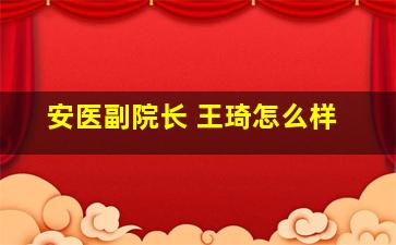 安医副院长 王琦怎么样